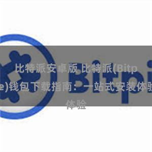 比特派安卓版 比特派(Bitpie)钱包下载指南：一站式安装体验