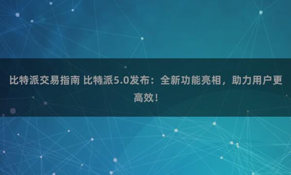 比特派交易指南 比特派5.0发布：全新功能亮相，助力用户更高效！