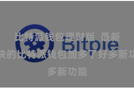 比特派钱包理财版  最新版块的比特派钱包加多了好多新功能